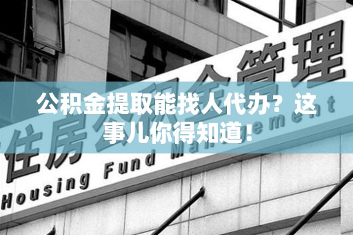柘荣公积金提取能找人代办？这事儿你得知道！