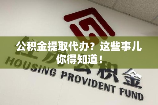 柘荣公积金提取代办？这些事儿你得知道！