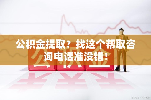 柘荣公积金提取？找这个帮取咨询电话准没错！
