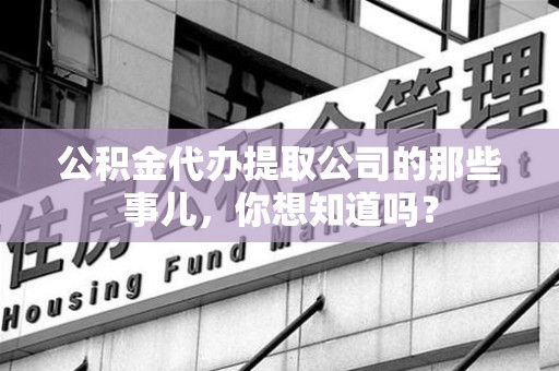 柘荣公积金代办提取公司的那些事儿，你想知道吗？