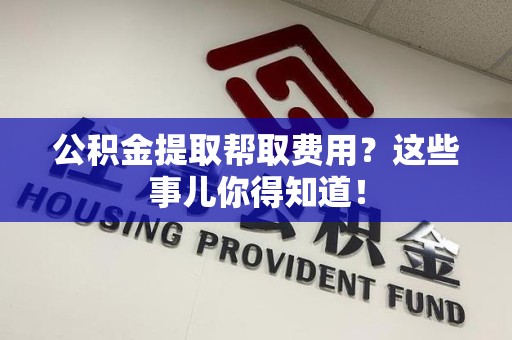 柘荣公积金提取帮取费用？这些事儿你得知道！