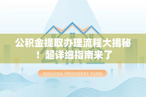柘荣公积金提取办理流程大揭秘！超详细指南来了