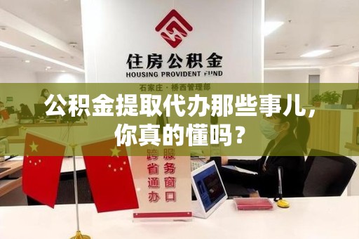 柘荣公积金提取代办那些事儿，你真的懂吗？