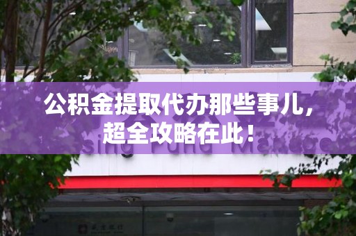 柘荣公积金提取代办那些事儿,超全攻略在此! 柘荣公积金提取代办那些事儿,超全攻略在此!