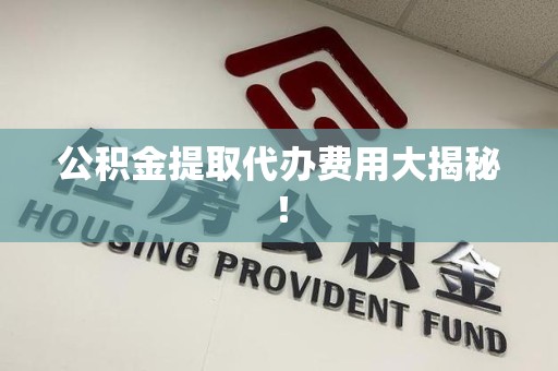 柘荣公积金提取代办费用大揭秘! 柘荣公积金提取代办费用大揭秘!