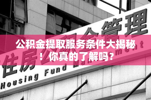 柘荣公积金提取服务条件大揭秘！你真的了解吗？