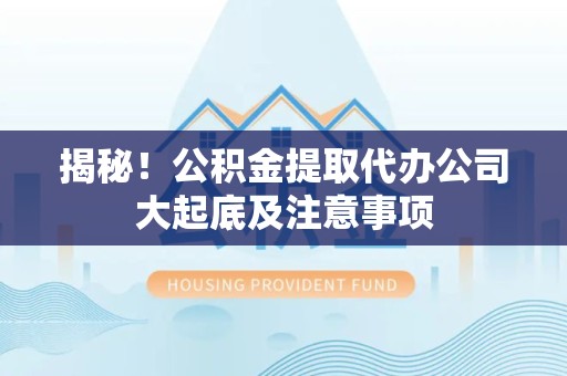 柘荣揭秘！公积金提取代办公司大起底及注意事项