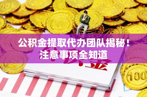 柘荣公积金提取代办团队揭秘！注意事项全知道