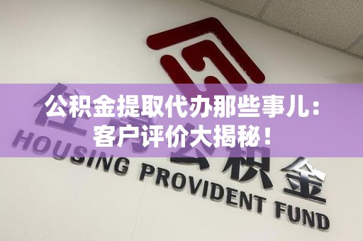 柘荣公积金提取代办那些事儿：客户评价大揭秘！