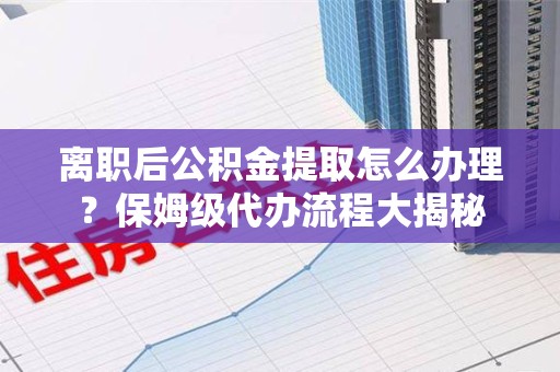 柘荣离职后公积金提取怎么办理?保姆级代办流程大揭秘 柘荣离职后公积金提取怎么办理?保姆级代办流程大揭秘