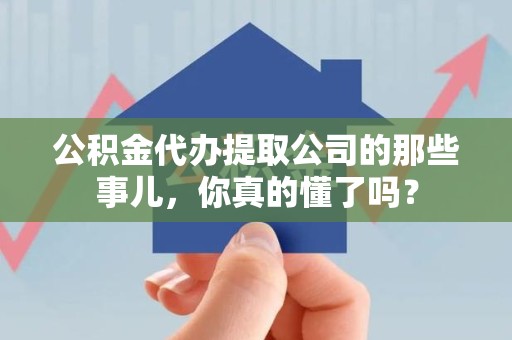 柘荣公积金代办提取公司的那些事儿，你真的懂了吗？