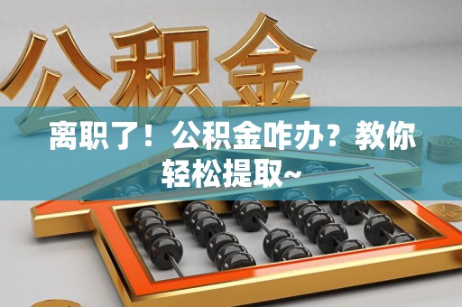 柘荣离职了！公积金咋办？教你轻松提取~