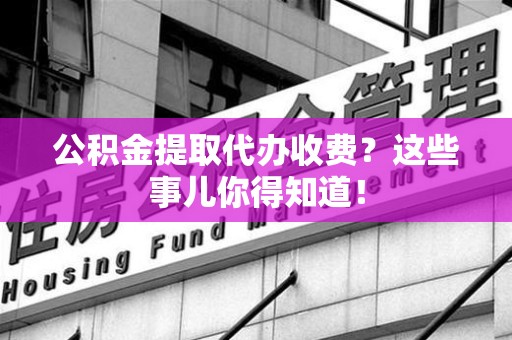 柘荣公积金提取代办收费？这些事儿你得知道！