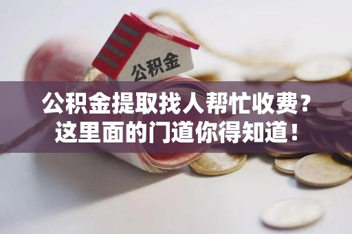 柘荣公积金提取找人帮忙收费？这里面的门道你得知道！