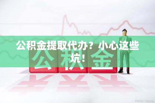 柘荣公积金提取代办?小心这些坑! 柘荣公积金提取代办?小心这些坑!