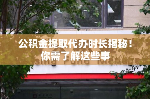 柘荣公积金提取代办时长揭秘！你需了解这些事