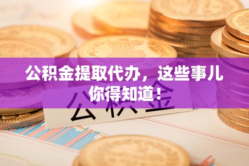 柘荣公积金提取代办,这些事儿你得知道! 柘荣公积金提取代办,这些事儿你得知道!