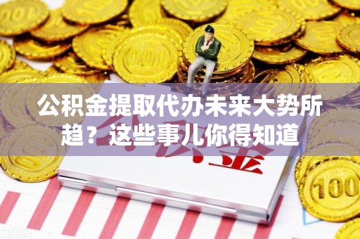 柘荣公积金提取代办未来大势所趋?这些事儿你得知道 柘荣公积金提取代办未来大势所趋?这些事儿你得知道