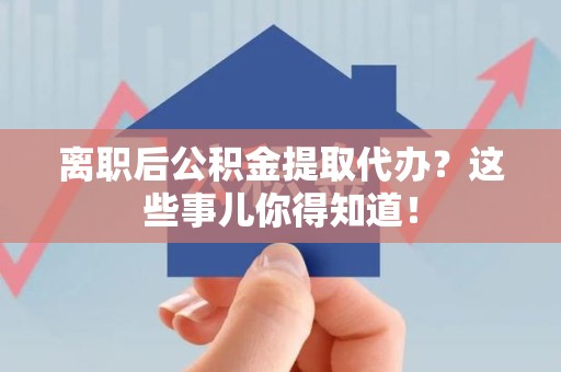 柘荣离职后公积金提取代办?这些事儿你得知道! 柘荣离职后公积金提取代办?这些事儿你得知道!