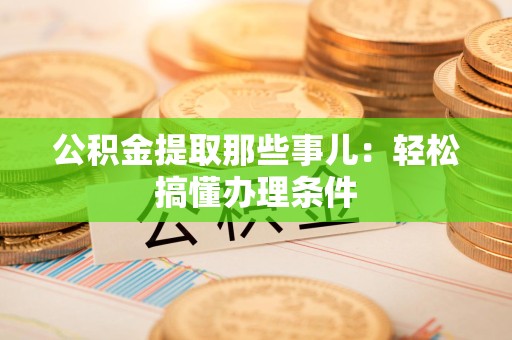 柘荣公积金提取那些事儿：轻松搞懂办理条件