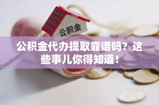 柘荣公积金代办提取靠谱吗?这些事儿你得知道! 柘荣公积金代办提取靠谱吗?这些事儿你得知道!