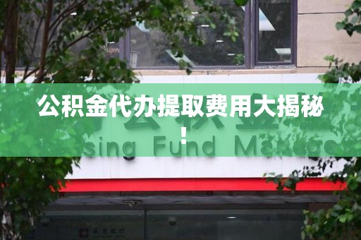 柘荣公积金代办提取费用大揭秘！