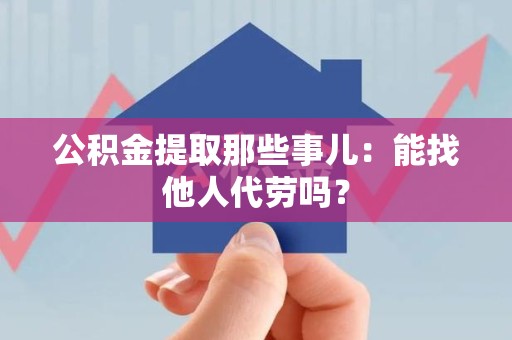 柘荣公积金提取那些事儿：能找他人代劳吗？