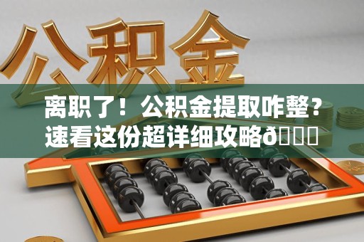 柘荣离职了！公积金提取咋整？速看这份超详细攻略😎