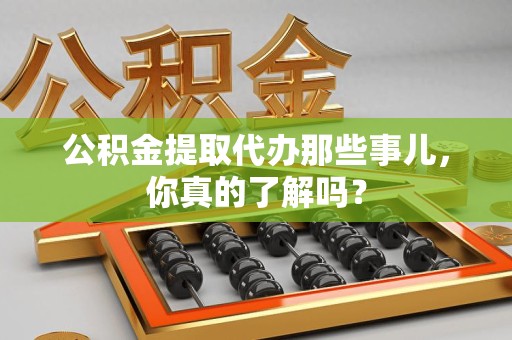 柘荣公积金提取代办那些事儿，你真的了解吗？