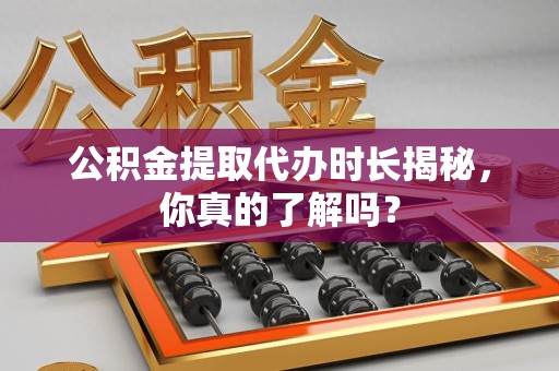 柘荣公积金提取代办时长揭秘，你真的了解吗？