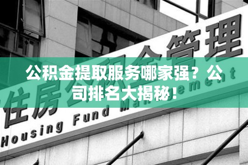 柘荣公积金提取服务哪家强？公司排名大揭秘！