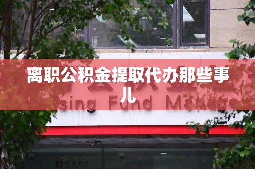柘荣离职公积金提取代办那些事儿