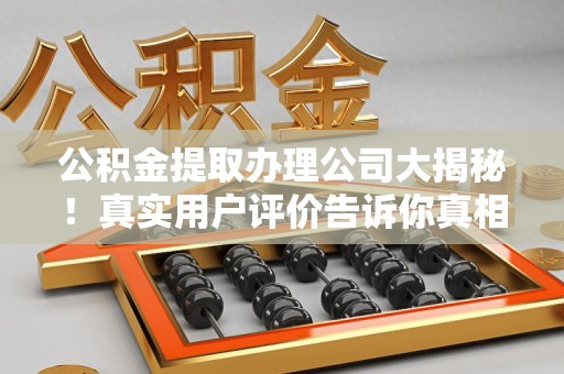 柘荣公积金提取办理公司大揭秘！真实用户评价告诉你真相